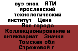 1.1) вуз знак : ЯТИ - ярославский технологический институт › Цена ­ 389 - Все города Коллекционирование и антиквариат » Значки   . Томская обл.,Стрежевой г.
